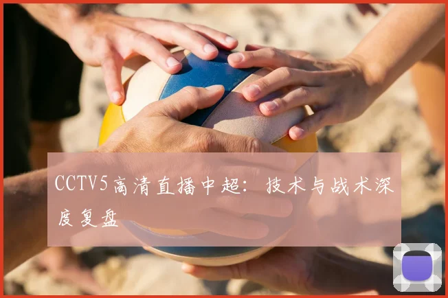 CCTV5高清直播中超:技术与战术深度复盘