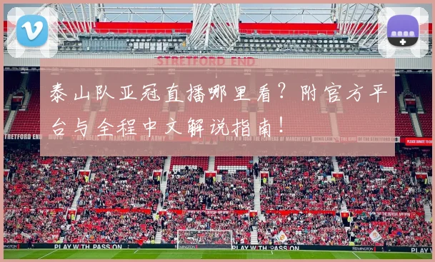 泰山队亚冠直播哪里看?附官方平台与全程中文解说指南!