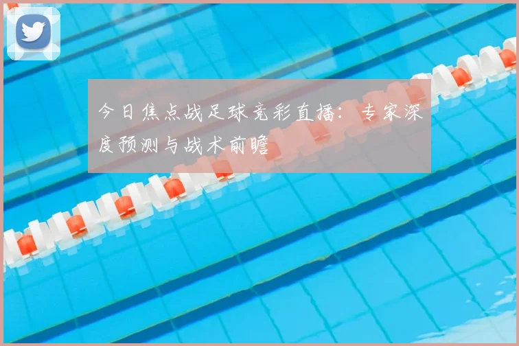 今日焦点战足球竞彩直播：专家深度预测与战术前瞻