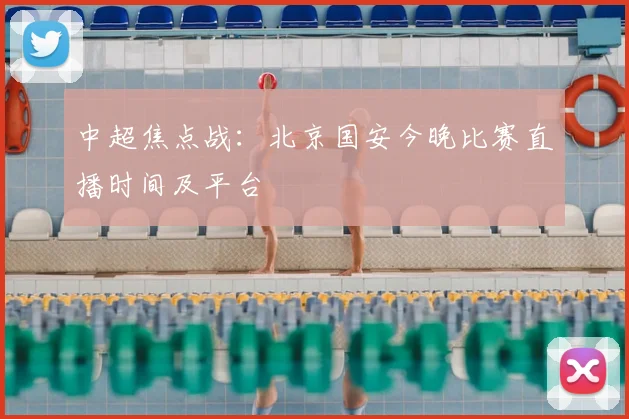 中超焦点战：北京国安今晚比赛直播时间及平台