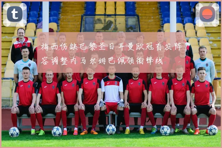 梅西伤缺巴黎圣日耳曼欧冠首发阵容调整内马尔姆巴佩领衔锋线