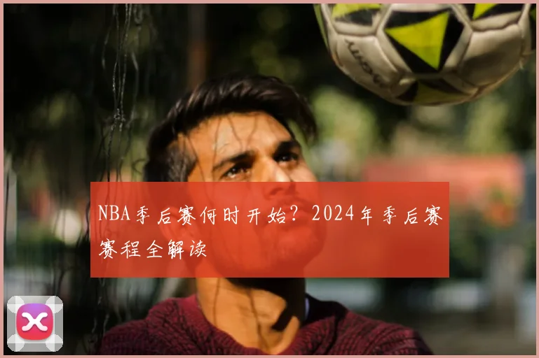 NBA季后赛何时开始？2024年季后赛赛程全解读