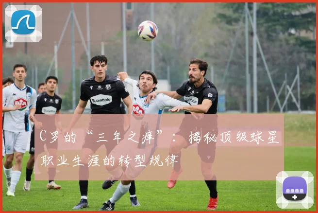 C罗的“三年之痒”：揭秘顶级球星职业生涯的转型规律