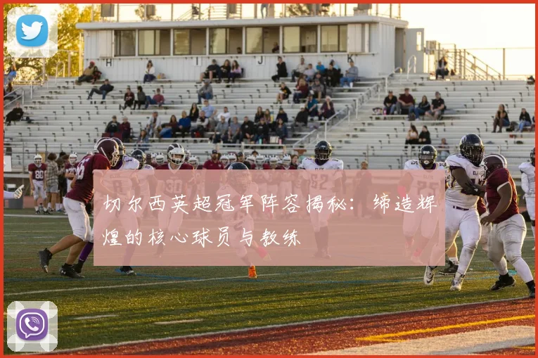 切尔西英超冠军阵容揭秘：缔造辉煌的核心球员与教练
