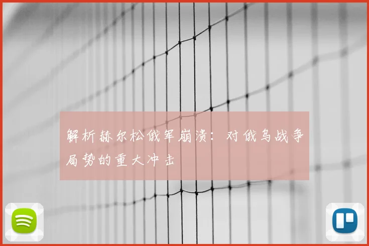 解析赫尔松俄军崩溃：对俄乌战争局势的重大冲击