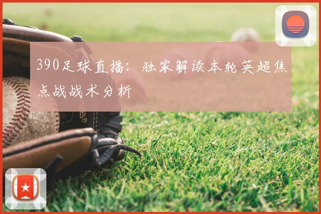 390足球直播：独家解读本轮英超焦点战战术分析