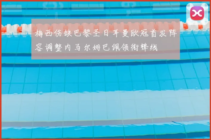 梅西伤缺巴黎圣日耳曼欧冠首发阵容调整内马尔姆巴佩领衔锋线