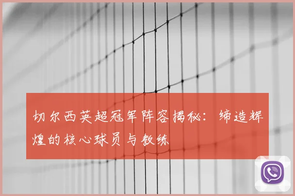 切尔西英超冠军阵容揭秘：缔造辉煌的核心球员与教练