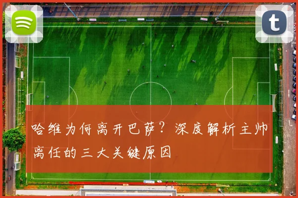 哈维为何离开巴萨?深度解析主帅离任的三大关键原因