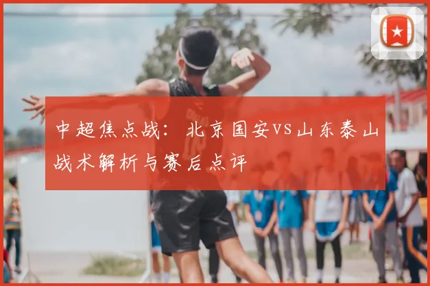 中超焦点战：北京国安vs山东泰山战术解析与赛后点评
