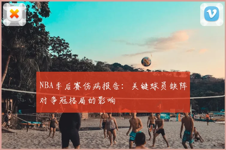 NBA季后赛伤病报告：关键球员缺阵对争冠格局的影响