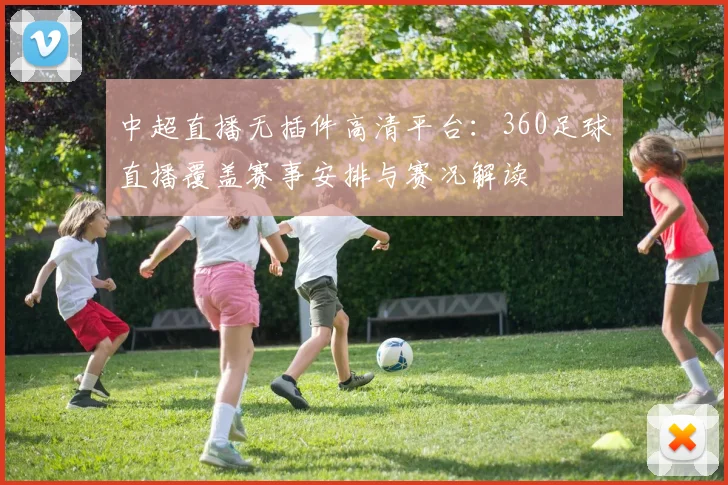 中超直播无插件高清平台:360足球直播覆盖赛事安排与赛况解读