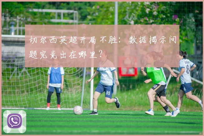 切尔西英超开局不胜：数据揭示问题究竟出在哪里？
