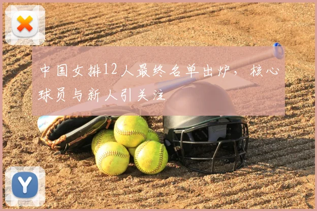 中国女排12人最终名单出炉，核心球员与新人引关注