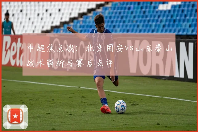中超焦点战:北京国安vs山东泰山战术解析与赛后点评