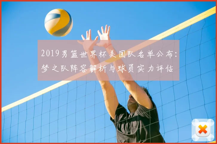 2019男篮世界杯美国队名单公布：梦之队阵容解析与球员实力评估