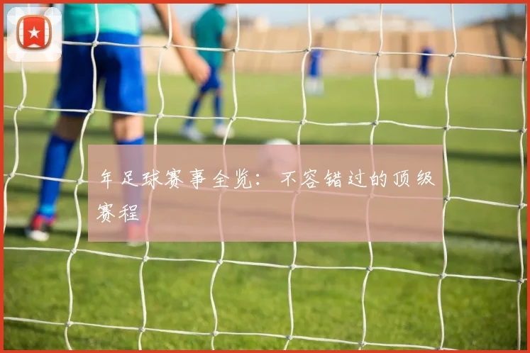年足球赛事全览:不容错过的顶级赛程