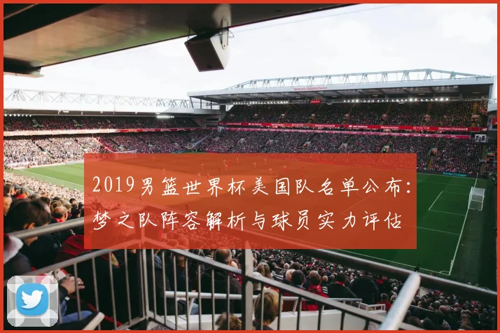 2019男篮世界杯美国队名单公布：梦之队阵容解析与球员实力评估