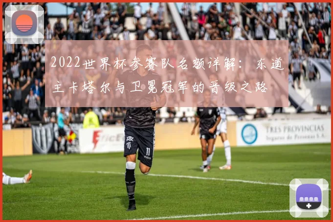 2022世界杯参赛队名额详解：东道主卡塔尔与卫冕冠军的晋级之路