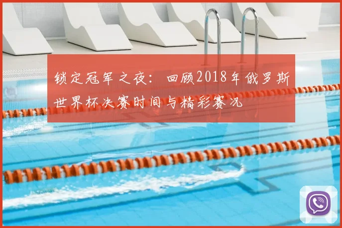 锁定冠军之夜：回顾2018年俄罗斯世界杯决赛时间与精彩赛况