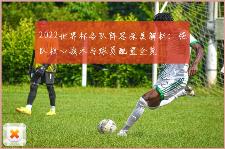 2022世界杯各队阵容深度解析：强队核心战术与球员配置全览