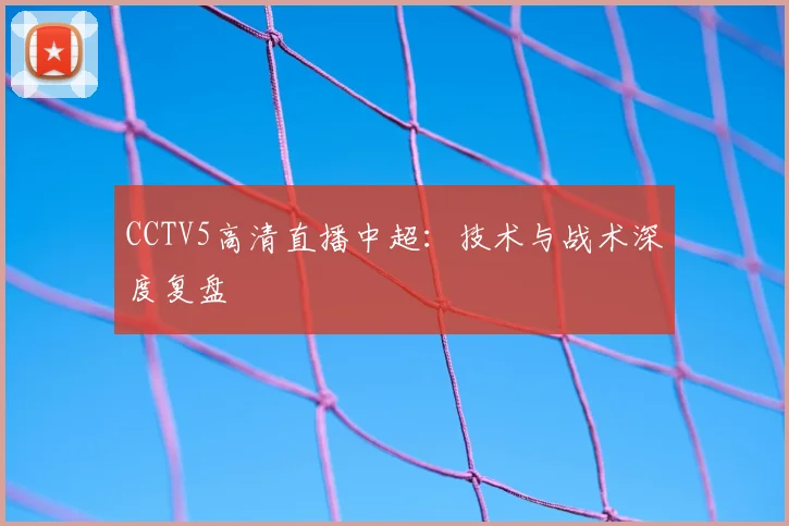 CCTV5高清直播中超:技术与战术深度复盘