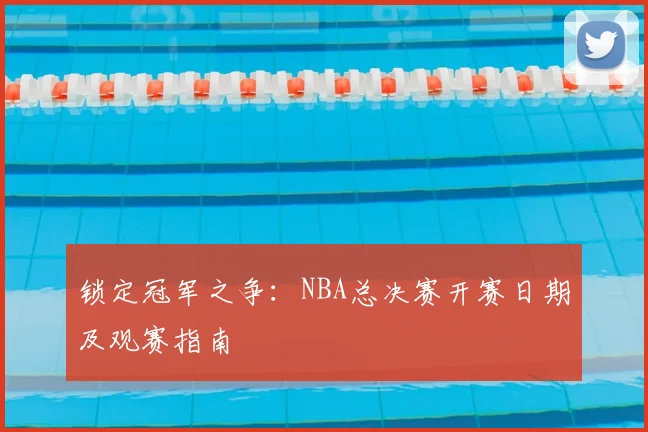 锁定冠军之争：NBA总决赛开赛日期及观赛指南