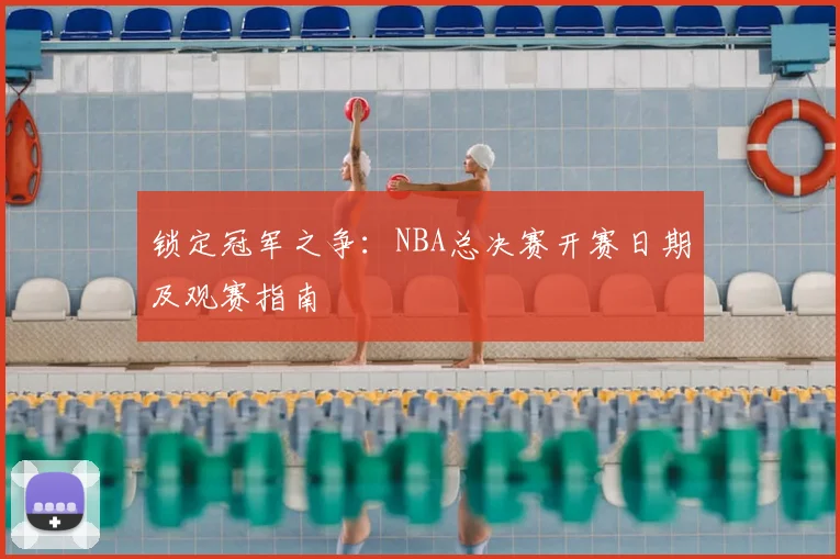 锁定冠军之争:NBA总决赛开赛日期及观赛指南
