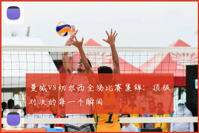 曼城vs切尔西全场比赛集锦:顶级对决的每一个瞬间