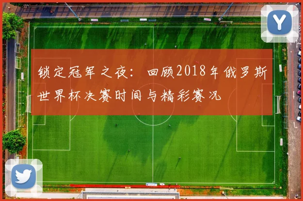 锁定冠军之夜:回顾2018年俄罗斯世界杯决赛时间与精彩赛况