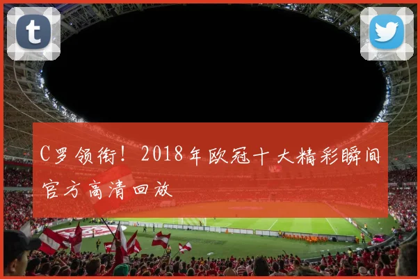 C罗领衔！2018年欧冠十大精彩瞬间官方高清回放