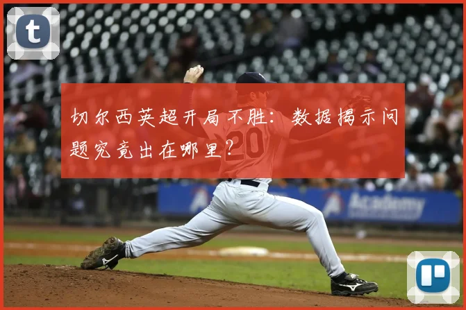 切尔西英超开局不胜：数据揭示问题究竟出在哪里？
